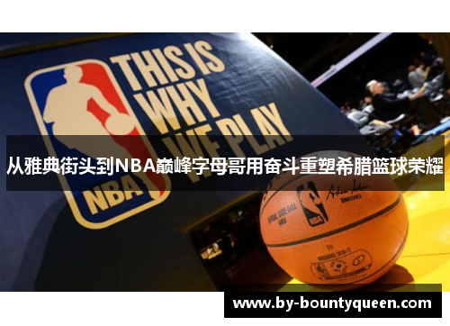 从雅典街头到NBA巅峰字母哥用奋斗重塑希腊篮球荣耀