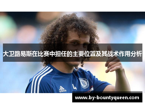 大卫路易斯在比赛中担任的主要位置及其战术作用分析