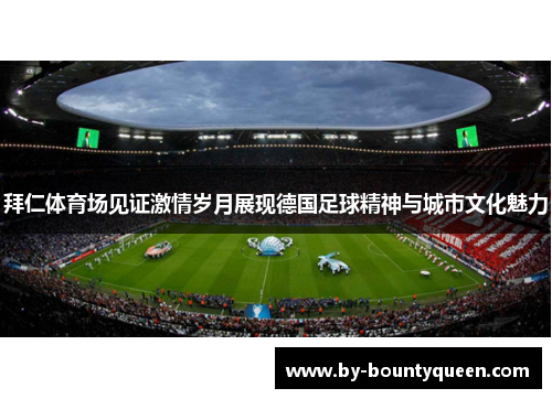 拜仁体育场见证激情岁月展现德国足球精神与城市文化魅力 拜仁体育场见证激情岁月展现德国足球精神与城市文化魅力