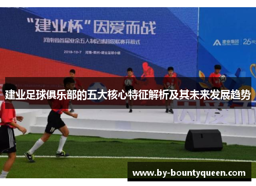 建业足球俱乐部的五大核心特征解析及其未来发展趋势 建业足球俱乐部的五大核心特征解析及其未来发展趋势