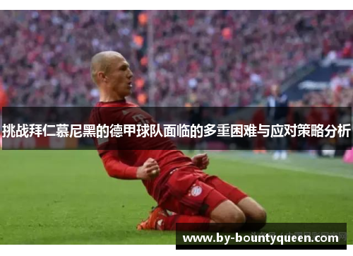 挑战拜仁慕尼黑的德甲球队面临的多重困难与应对策略分析 挑战拜仁慕尼黑的德甲球队面临的多重困难与应对策略分析