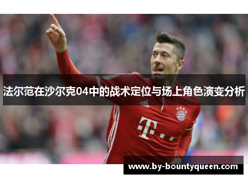 法尔范在沙尔克04中的战术定位与场上角色演变分析 法尔范在沙尔克04中的战术定位与场上角色演变分析