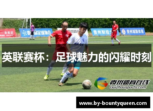 英联赛杯:足球魅力的闪耀时刻 英联赛杯:足球魅力的闪耀时刻
