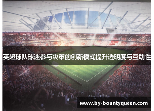 英超球队球迷参与决策的创新模式提升透明度与互动性 英超球队球迷参与决策的创新模式提升透明度与互动性