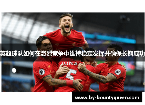 英超球队如何在激烈竞争中维持稳定发挥并确保长期成功