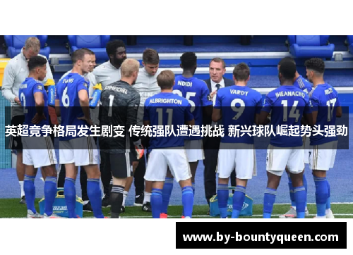 英超竞争格局发生剧变 传统强队遭遇挑战 新兴球队崛起势头强劲 英超竞争格局发生剧变 传统强队遭遇挑战 新兴球队崛起势头强劲