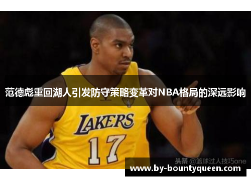 范德彪重回湖人引发防守策略变革对NBA格局的深远影响 范德彪重回湖人引发防守策略变革对NBA格局的深远影响