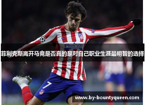 菲利克斯离开马竞是否真的是对自己职业生涯最明智的选择