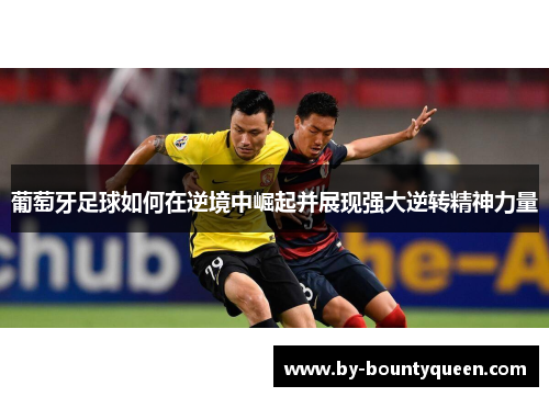 葡萄牙足球如何在逆境中崛起并展现强大逆转精神力量 葡萄牙足球如何在逆境中崛起并展现强大逆转精神力量