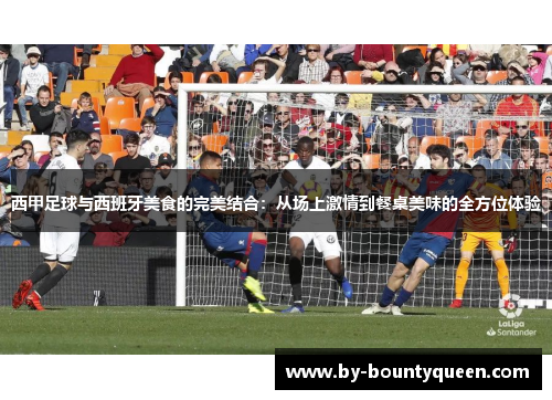 西甲足球与西班牙美食的完美结合:从场上激情到餐桌美味的全方位体验 西甲足球与西班牙美食的完美结合:从场上激情到餐桌美味的全方位体验