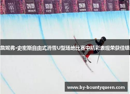 詹妮弗·史密斯自由式滑雪U型场地比赛中精彩表现荣获佳绩