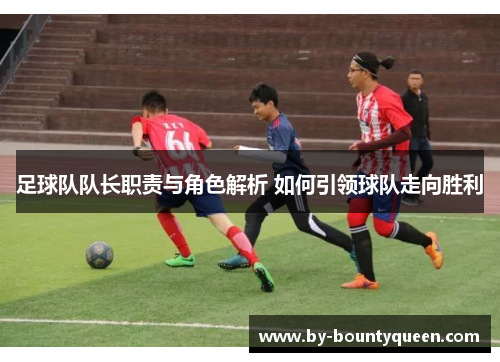足球队队长职责与角色解析 如何引领球队走向胜利 足球队队长职责与角色解析 如何引领球队走向胜利