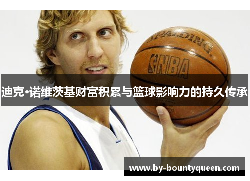 迪克·诺维茨基财富积累与篮球影响力的持久传承