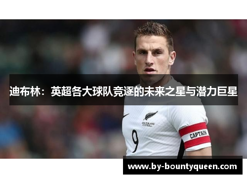 迪布林：英超各大球队竞逐的未来之星与潜力巨星