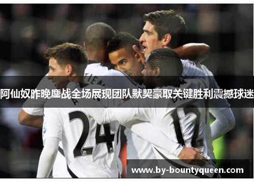 阿仙奴昨晚鏖战全场展现团队默契豪取关键胜利震撼球迷