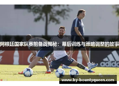 阿根廷国家队赛前备战揭秘：幕后训练与策略调整的故事
