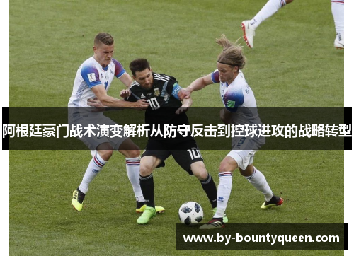 阿根廷豪门战术演变解析从防守反击到控球进攻的战略转型 阿根廷豪门战术演变解析从防守反击到控球进攻的战略转型
