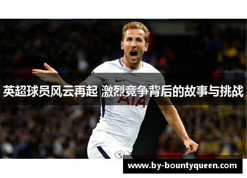 英超球员风云再起 激烈竞争背后的故事与挑战