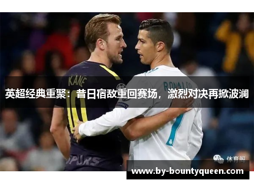 英超经典重聚：昔日宿敌重回赛场，激烈对决再掀波澜