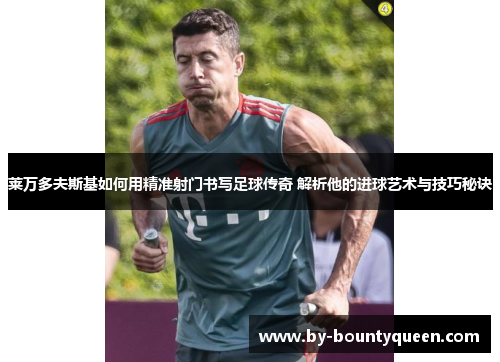 莱万多夫斯基如何用精准射门书写足球传奇 解析他的进球艺术与技巧秘诀 莱万多夫斯基如何用精准射门书写足球传奇 解析他的进球艺术与技巧秘诀
