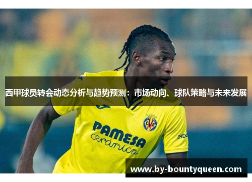 西甲球员转会动态分析与趋势预测：市场动向、球队策略与未来发展