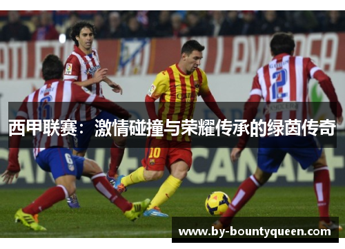 西甲联赛：激情碰撞与荣耀传承的绿茵传奇