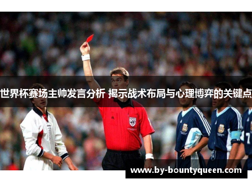 世界杯赛场主帅发言分析 揭示战术布局与心理博弈的关键点