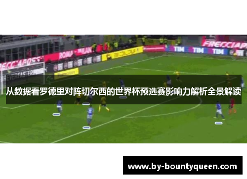 从数据看罗德里对阵切尔西的世界杯预选赛影响力解析全景解读 从数据看罗德里对阵切尔西的世界杯预选赛影响力解析全景解读