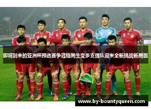 即将到来的亚洲杯预选赛争冠格局生变多支强队迎来全新挑战新局面