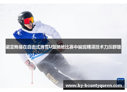 诺亚鲍曼在自由式滑雪U型场地比赛中展现精湛技术力压群雄 诺亚鲍曼在自由式滑雪U型场地比赛中展现精湛技术力压群雄