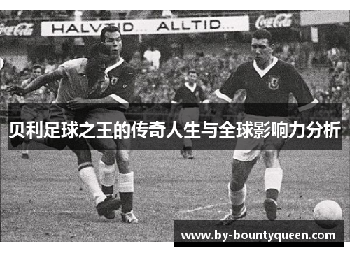 贝利足球之王的传奇人生与全球影响力分析