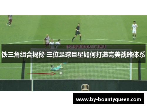 铁三角组合揭秘 三位足球巨星如何打造完美战略体系