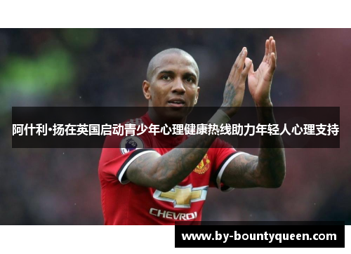 阿什利·扬在英国启动青少年心理健康热线助力年轻人心理支持 阿什利·扬在英国启动青少年心理健康热线助力年轻人心理支持