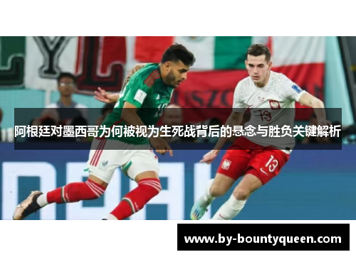 阿根廷对墨西哥为何被视为生死战背后的悬念与胜负关键解析
