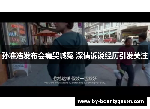 孙准浩发布会痛哭喊冤 深情诉说经历引发关注 孙准浩发布会痛哭喊冤 深情诉说经历引发关注