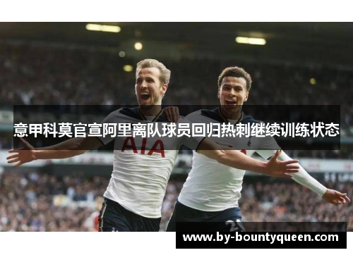 意甲科莫官宣阿里离队球员回归热刺继续训练状态 意甲科莫官宣阿里离队球员回归热刺继续训练状态