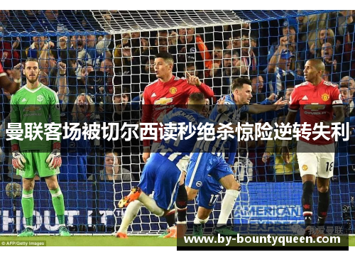 曼联客场被切尔西读秒绝杀惊险逆转失利 曼联客场被切尔西读秒绝杀惊险逆转失利