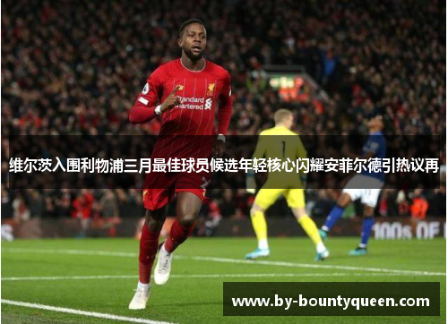 维尔茨入围利物浦三月最佳球员候选年轻核心闪耀安菲尔德引热议再 维尔茨入围利物浦三月最佳球员候选年轻核心闪耀安菲尔德引热议再