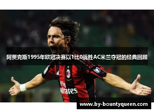 阿贾克斯1995年欧冠决赛以1比0战胜AC米兰夺冠的经典回顾 阿贾克斯1995年欧冠决赛以1比0战胜AC米兰夺冠的经典回顾