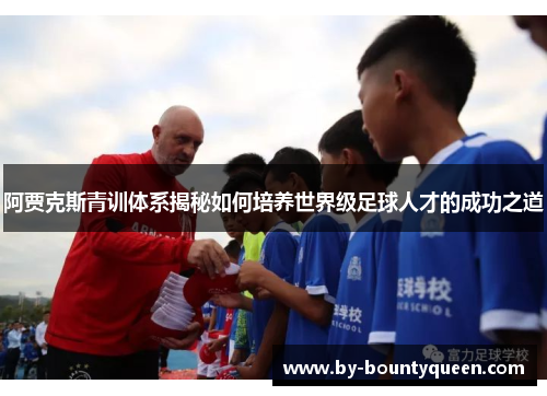 阿贾克斯青训体系揭秘如何培养世界级足球人才的成功之道
