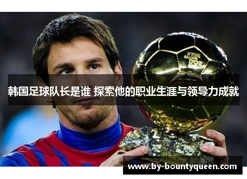 韩国足球队长是谁 探索他的职业生涯与领导力成就