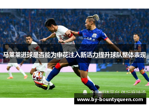 马莱莱进球是否能为申花注入新活力提升球队整体表现