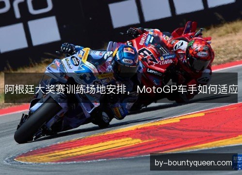 阿根廷大奖赛训练场地安排，MotoGP车手如何适应