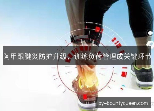 阿甲跟腱炎防护升级，训练负荷管理成关键环节