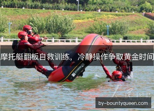 摩托艇翻板自救训练,冷静操作争取黄金时间 摩托艇翻板自救训练,冷静操作争取黄金时间