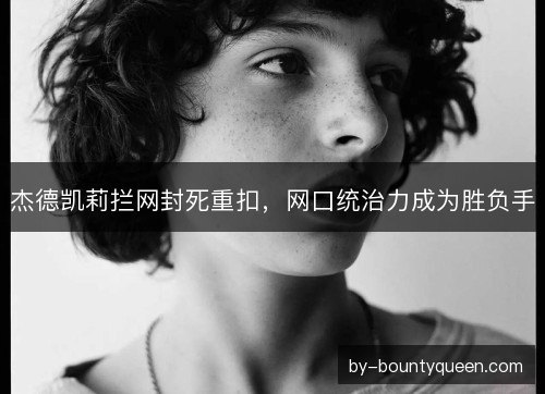 杰德凯莉拦网封死重扣，网口统治力成为胜负手